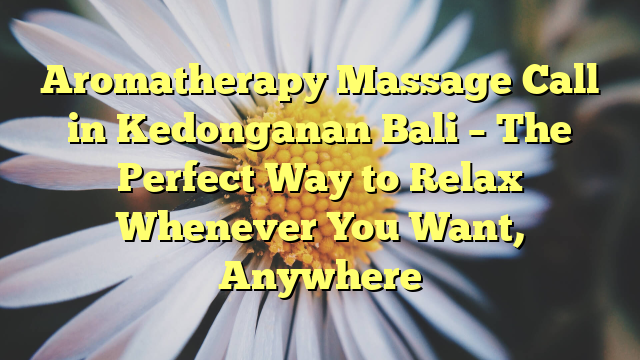 Aromatherapy Massage Call in Kedonganan Bali – The Perfect Way to Relax Whenever You Want, Anywhere