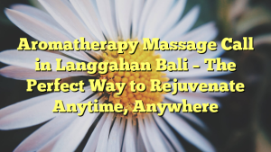 Aromatherapy Massage Call in Langgahan Bali – The Perfect Way to Rejuvenate Anytime, Anywhere