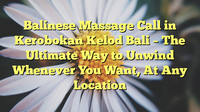 Balinese Massage Call in Kerobokan Kelod Bali – The Ultimate Way to Unwind Whenever You Want, At Any Location