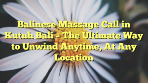 Balinese Massage Call in Kutuh Bali – The Ultimate Way to Unwind Anytime, At Any Location