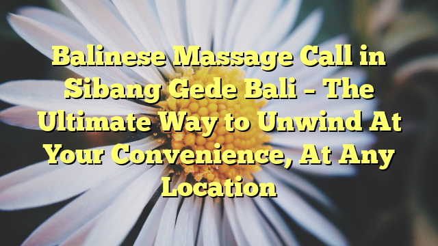 Balinese Massage Call in Sibang Gede Bali – The Ultimate Way to Unwind At Your Convenience, At Any Location