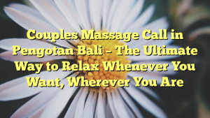 Couples Massage Call in Pengotan Bali – The Ultimate Way to Relax Whenever You Want, Wherever You Are