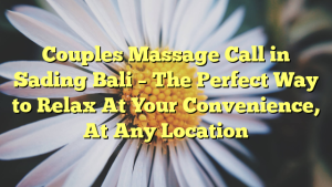 Couples Massage Call in Sading Bali – The Perfect Way to Relax At Your Convenience, At Any Location