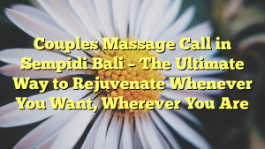 Couples Massage Call in Sempidi Bali – The Ultimate Way to Rejuvenate Whenever You Want, Wherever You Are