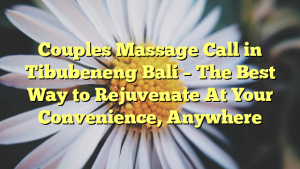 Couples Massage Call in Tibubeneng Bali – The Best Way to Rejuvenate At Your Convenience, Anywhere