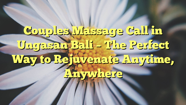 Couples Massage Call in Ungasan Bali – The Perfect Way to Rejuvenate Anytime, Anywhere