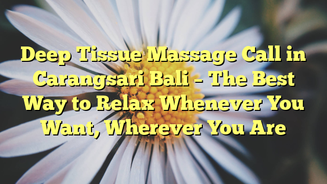 Deep Tissue Massage Call in Carangsari Bali – The Best Way to Relax Whenever You Want, Wherever You Are