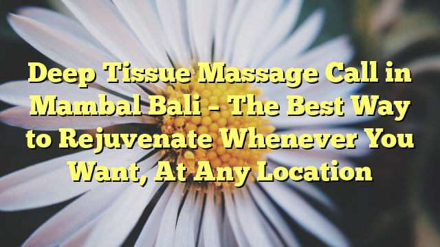 Deep Tissue Massage Call in Mambal Bali – The Best Way to Rejuvenate Whenever You Want, At Any Location
