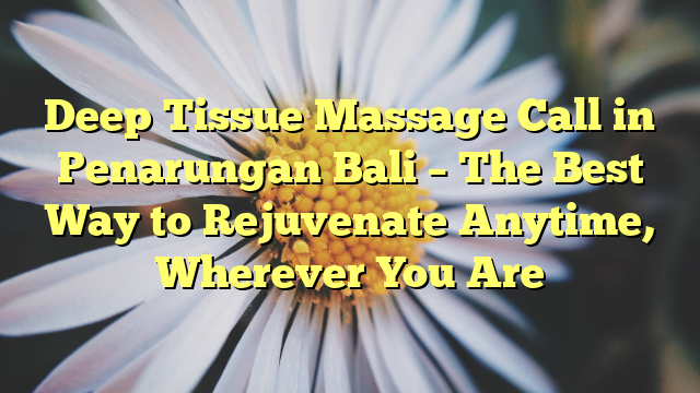 Deep Tissue Massage Call in Penarungan Bali – The Best Way to Rejuvenate Anytime, Wherever You Are