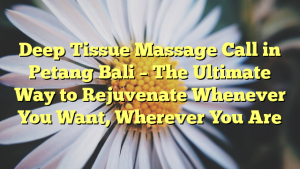 Deep Tissue Massage Call in Petang Bali – The Ultimate Way to Rejuvenate Whenever You Want, Wherever You Are