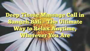 Deep Tissue Massage Call in Sangeh Bali – The Ultimate Way to Relax Anytime, Wherever You Are