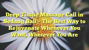 Deep Tissue Massage Call in Sedang Bali – The Best Way to Rejuvenate Whenever You Want, Wherever You Are