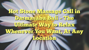 Hot Stone Massage Call in Darmasaba Bali – The Ultimate Way to Relax Whenever You Want, At Any Location