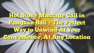 Hot Stone Massage Call in Pangsan Bali – The Perfect Way to Unwind At Your Convenience, At Any Location