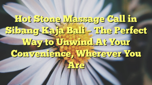Hot Stone Massage Call in Sibang Kaja Bali – The Perfect Way to Unwind At Your Convenience, Wherever You Are