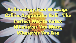 Reflexology Foot Massage Call in Angantaka Bali – The Perfect Way to Relax Whenever You Want, Wherever You Are