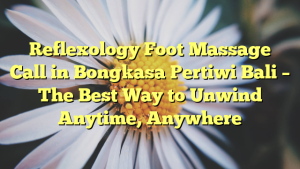 Reflexology Foot Massage Call in Bongkasa Pertiwi Bali – The Best Way to Unwind Anytime, Anywhere