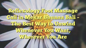 Reflexology Foot Massage Call in Mekar Bhuana Bali – The Best Way to Unwind Whenever You Want, Wherever You Are