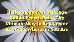Reflexology Foot Massage Call in Pecatu Bali – The Ultimate Way to Rejuvenate Anytime, Wherever You Are