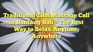 Traditional Thai Massage Call in Bantang Bali – The Best Way to Relax Anytime, Anywhere