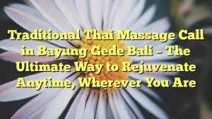 Traditional Thai Massage Call in Bayung Gede Bali – The Ultimate Way to Rejuvenate Anytime, Wherever You Are