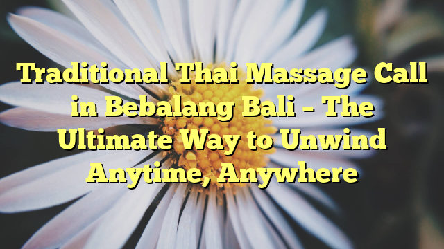 Traditional Thai Massage Call in Bebalang Bali – The Ultimate Way to Unwind Anytime, Anywhere