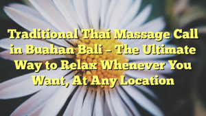 Traditional Thai Massage Call in Buahan Bali – The Ultimate Way to Relax Whenever You Want, At Any Location