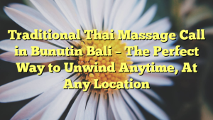 Traditional Thai Massage Call in Bunutin Bali – The Perfect Way to Unwind Anytime, At Any Location
