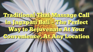 Traditional Thai Massage Call in Jagapati Bali – The Perfect Way to Rejuvenate At Your Convenience, At Any Location