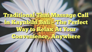 Traditional Thai Massage Call in Kayubihi Bali – The Perfect Way to Relax At Your Convenience, Anywhere