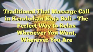 Traditional Thai Massage Call in Kerobokan Kaja Bali – The Perfect Way to Relax Whenever You Want, Wherever You Are