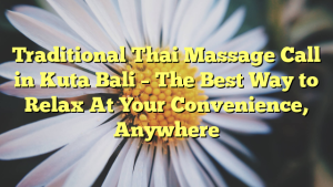 Traditional Thai Massage Call in Kuta Bali – The Best Way to Relax At Your Convenience, Anywhere