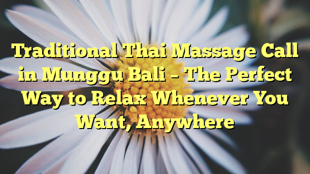 Traditional Thai Massage Call in Munggu Bali – The Perfect Way to Relax Whenever You Want, Anywhere