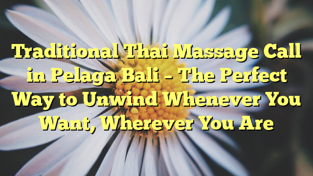 Traditional Thai Massage Call in Pelaga Bali – The Perfect Way to Unwind Whenever You Want, Wherever You Are