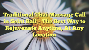 Traditional Thai Massage Call in Selat Bali – The Best Way to Rejuvenate Anytime, At Any Location