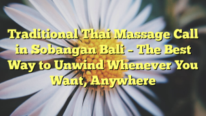 Traditional Thai Massage Call in Sobangan Bali – The Best Way to Unwind Whenever You Want, Anywhere