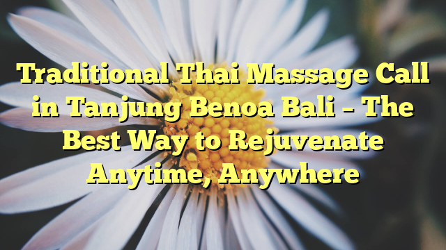 Traditional Thai Massage Call in Tanjung Benoa Bali – The Best Way to Rejuvenate Anytime, Anywhere